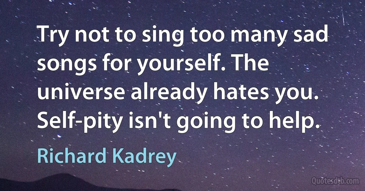 Try not to sing too many sad songs for yourself. The universe already hates you. Self-pity isn't going to help. (Richard Kadrey)