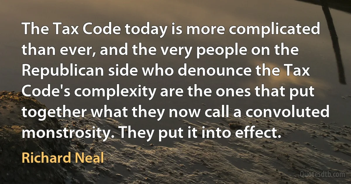 The Tax Code today is more complicated than ever, and the very people on the Republican side who denounce the Tax Code's complexity are the ones that put together what they now call a convoluted monstrosity. They put it into effect. (Richard Neal)