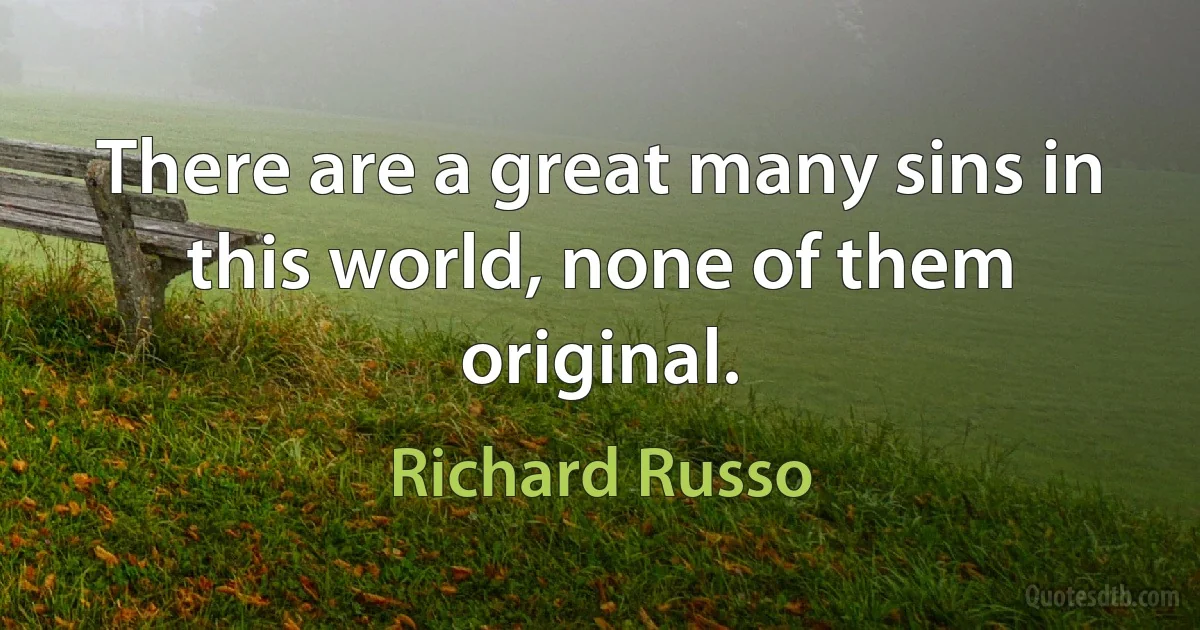 There are a great many sins in this world, none of them original. (Richard Russo)