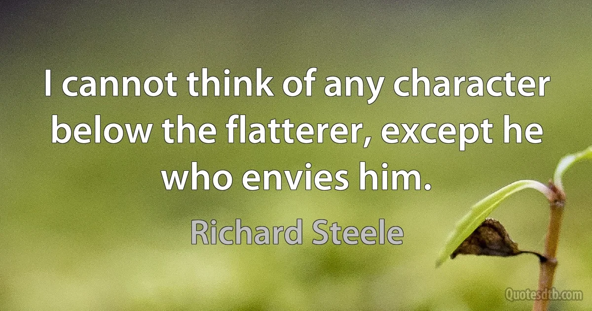 I cannot think of any character below the flatterer, except he who envies him. (Richard Steele)