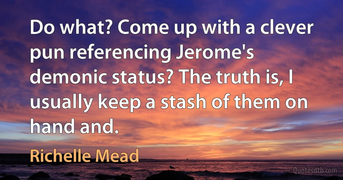 Do what? Come up with a clever pun referencing Jerome's demonic status? The truth is, I usually keep a stash of them on hand and. (Richelle Mead)