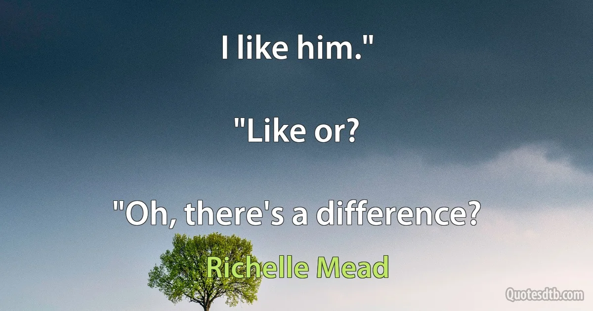 I like him."

"Like or?

"Oh, there's a difference? (Richelle Mead)