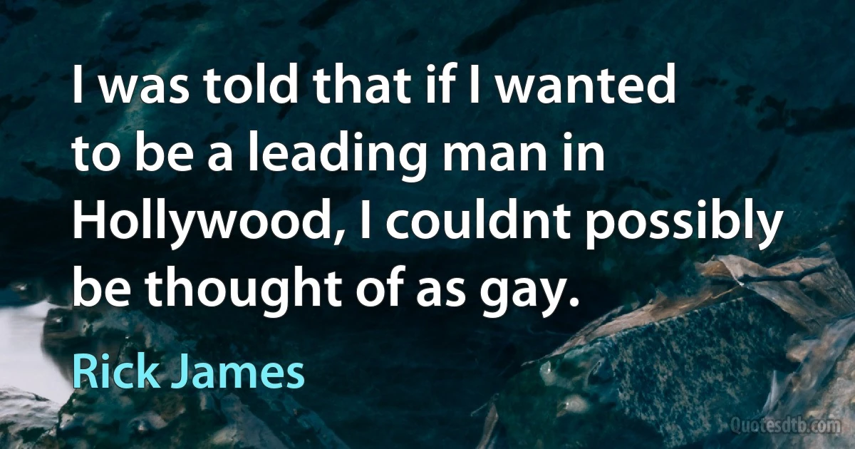 I was told that if I wanted to be a leading man in Hollywood, I couldnt possibly be thought of as gay. (Rick James)