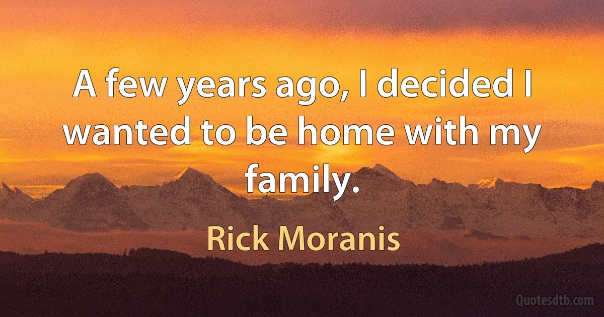 A few years ago, I decided I wanted to be home with my family. (Rick Moranis)