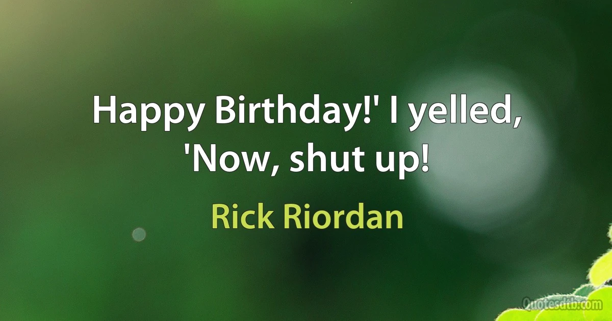 Happy Birthday!' I yelled, 'Now, shut up! (Rick Riordan)