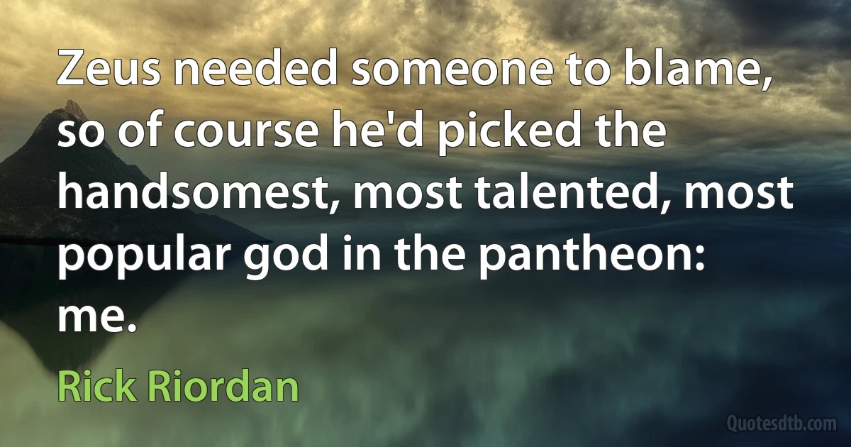 Zeus needed someone to blame, so of course he'd picked the handsomest, most talented, most popular god in the pantheon: me. (Rick Riordan)