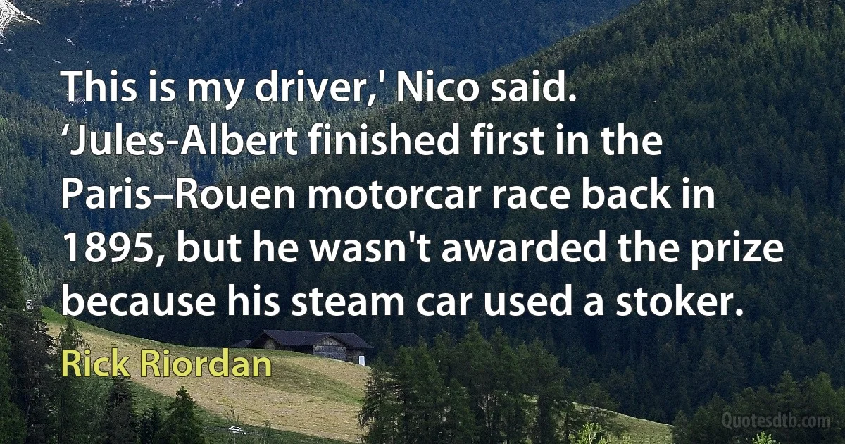 This is my driver,' Nico said. ‘Jules-Albert finished first in the Paris–Rouen motorcar race back in 1895, but he wasn't awarded the prize because his steam car used a stoker. (Rick Riordan)