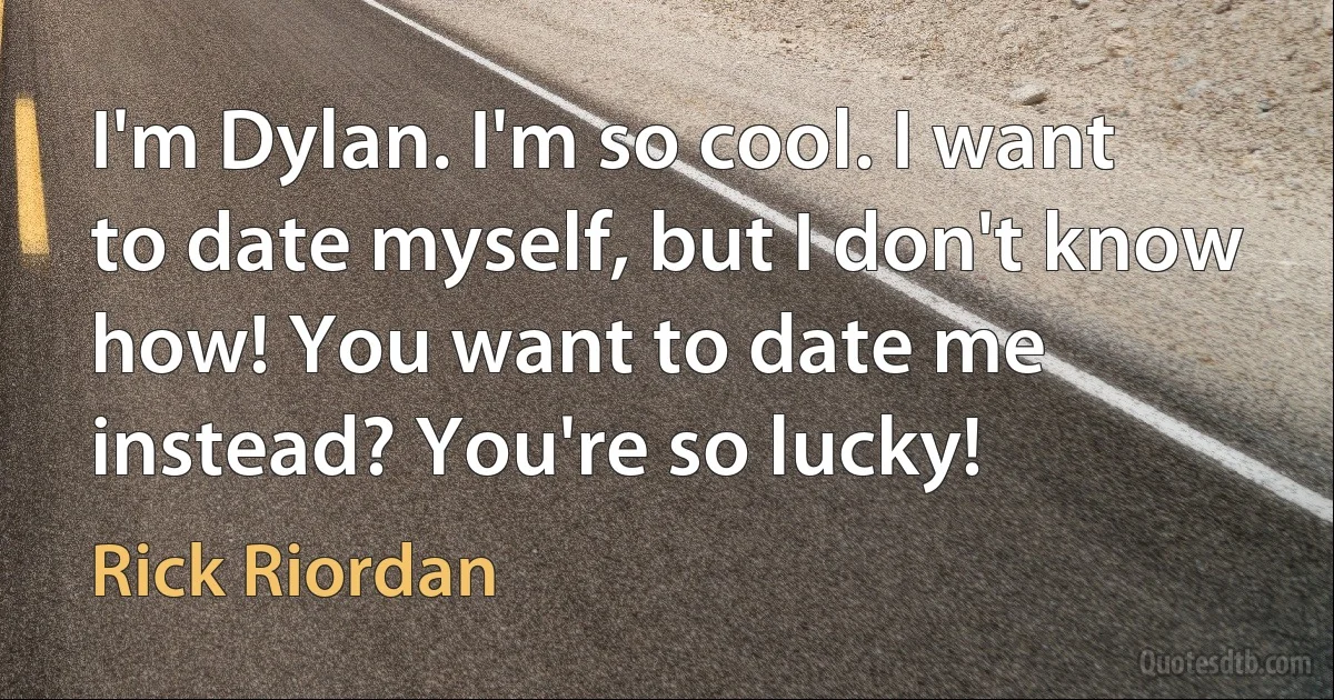 I'm Dylan. I'm so cool. I want to date myself, but I don't know how! You want to date me instead? You're so lucky! (Rick Riordan)