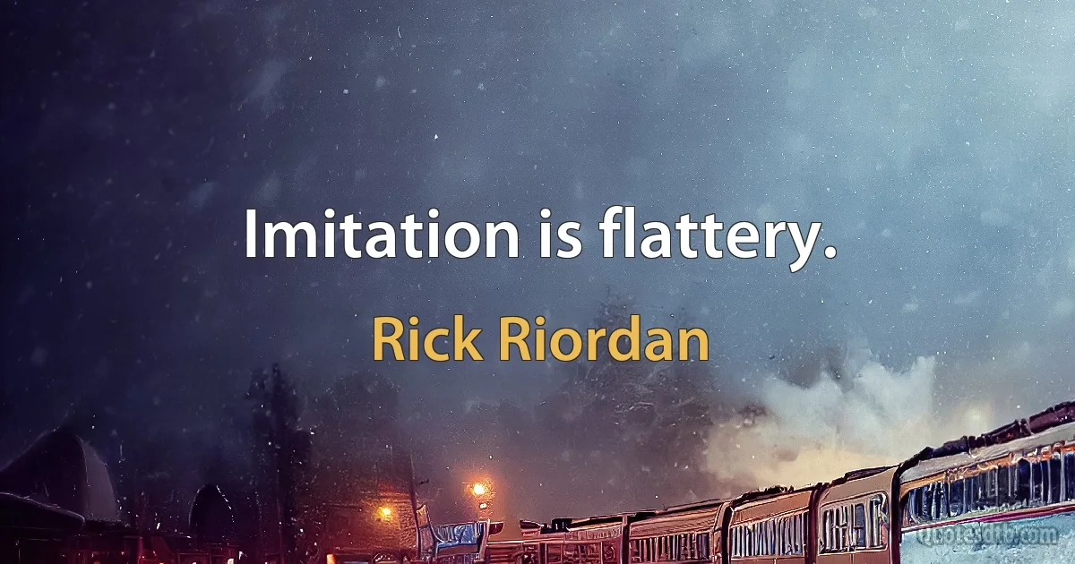 Imitation is flattery. (Rick Riordan)