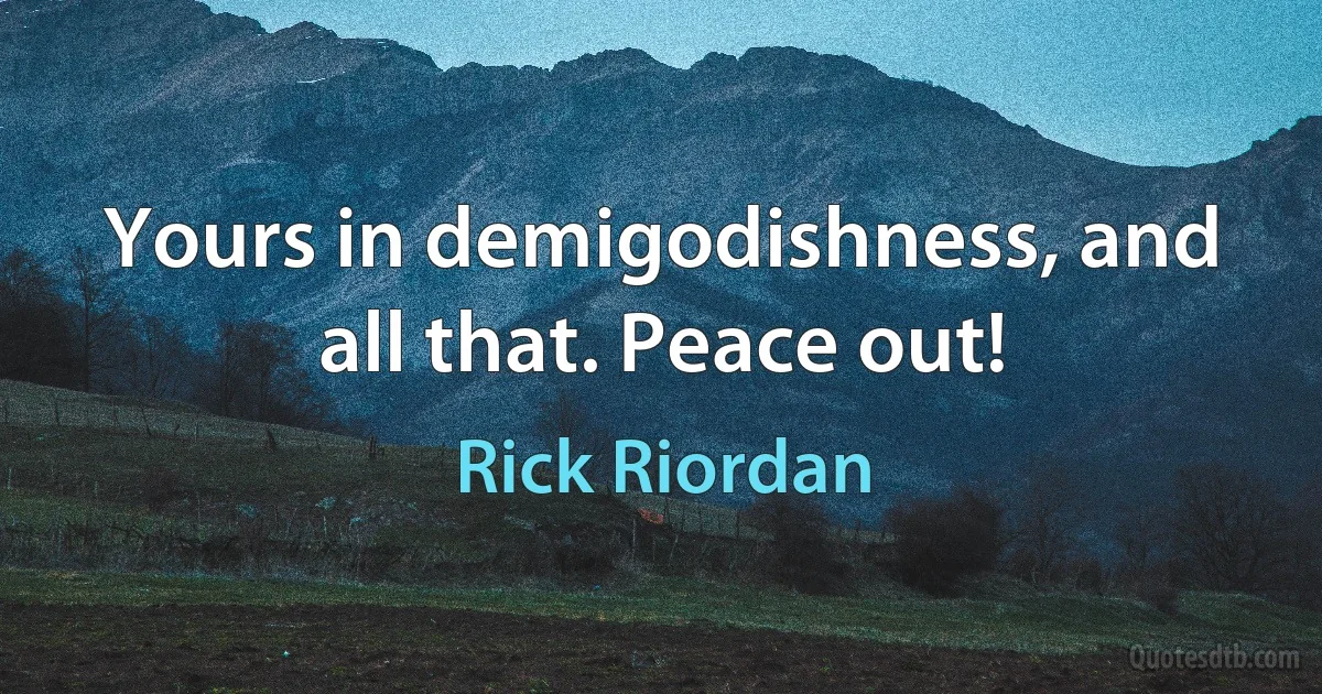 Yours in demigodishness, and all that. Peace out! (Rick Riordan)