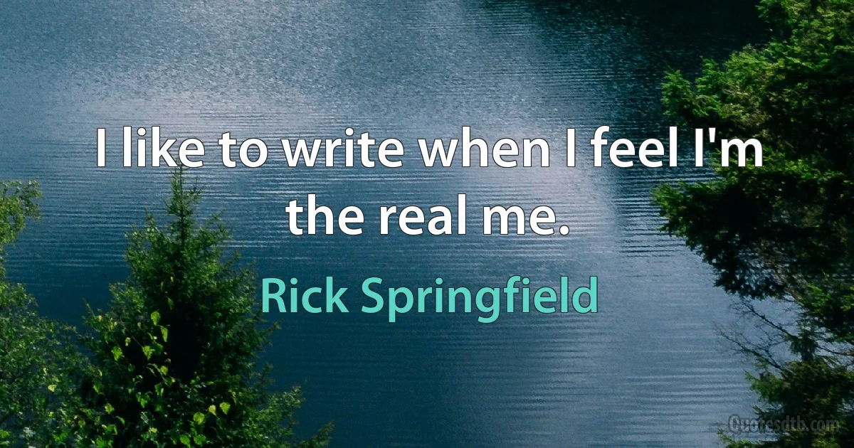 I like to write when I feel I'm the real me. (Rick Springfield)