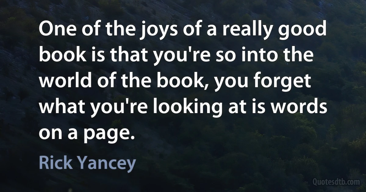 One of the joys of a really good book is that you're so into the world of the book, you forget what you're looking at is words on a page. (Rick Yancey)