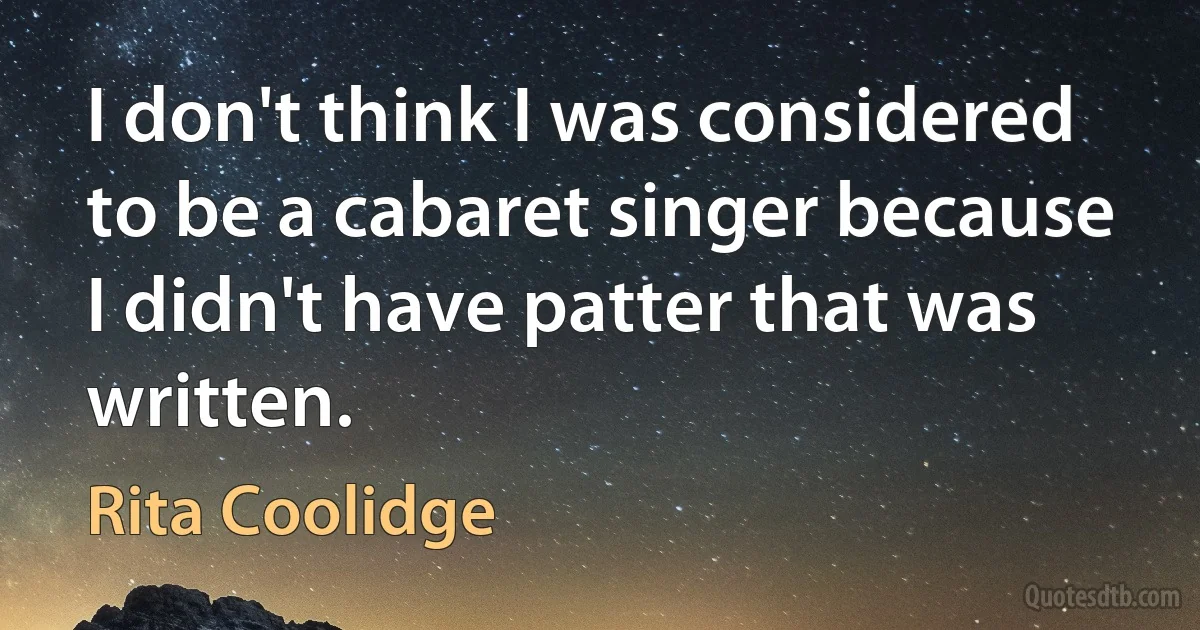 I don't think I was considered to be a cabaret singer because I didn't have patter that was written. (Rita Coolidge)