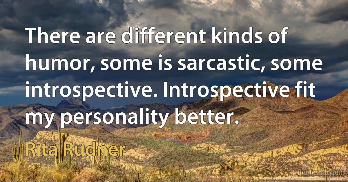 There are different kinds of humor, some is sarcastic, some introspective. Introspective fit my personality better. (Rita Rudner)