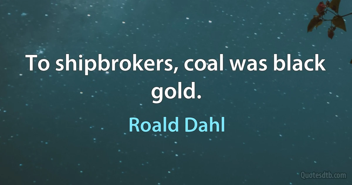 To shipbrokers, coal was black gold. (Roald Dahl)