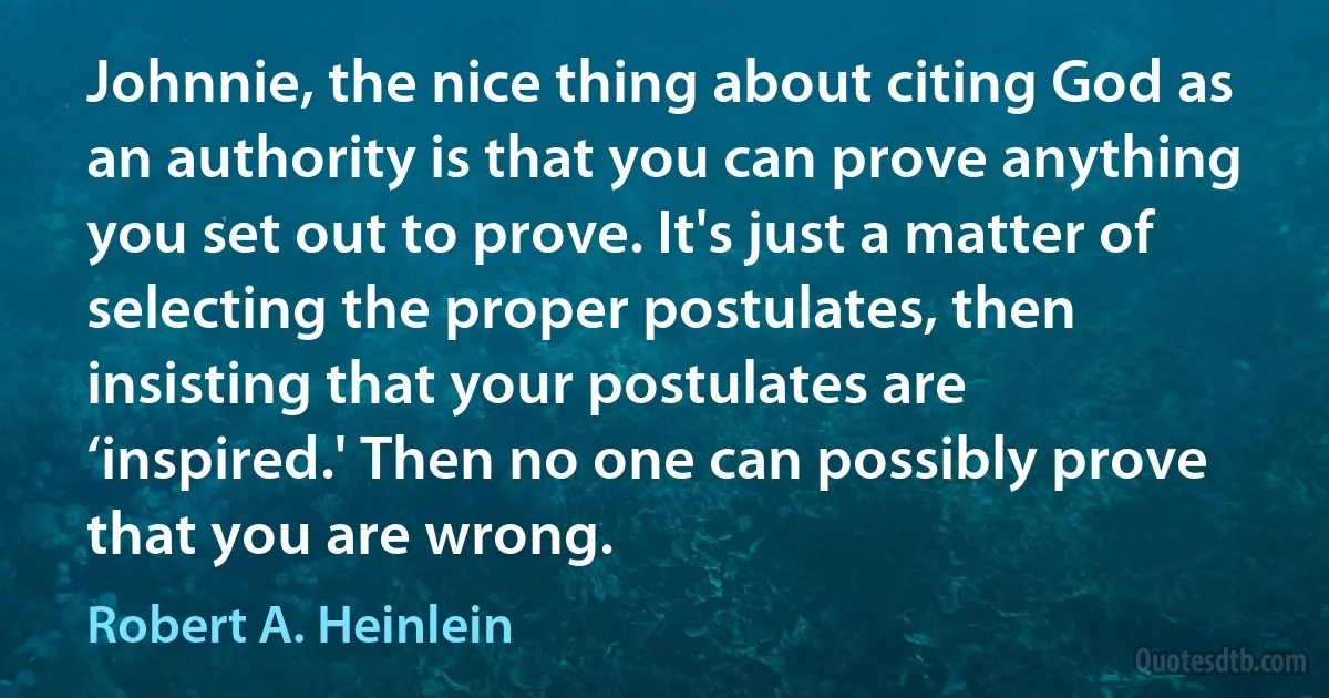 Johnnie, the nice thing about citing God as an authority is that you can prove anything you set out to prove. It's just a matter of selecting the proper postulates, then insisting that your postulates are ‘inspired.' Then no one can possibly prove that you are wrong. (Robert A. Heinlein)