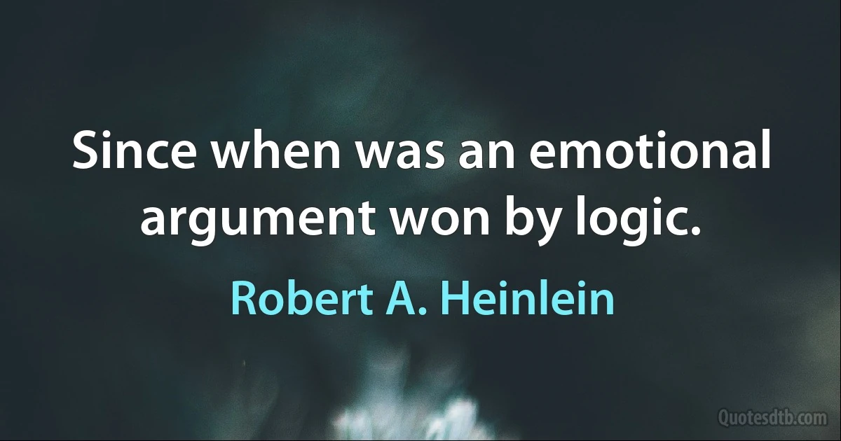 Since when was an emotional argument won by logic. (Robert A. Heinlein)