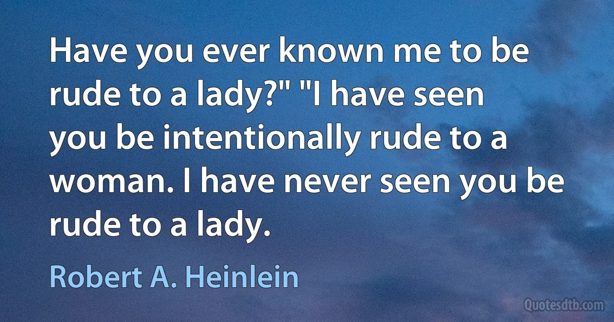 Have you ever known me to be rude to a lady?" "I have seen you be intentionally rude to a woman. I have never seen you be rude to a lady. (Robert A. Heinlein)