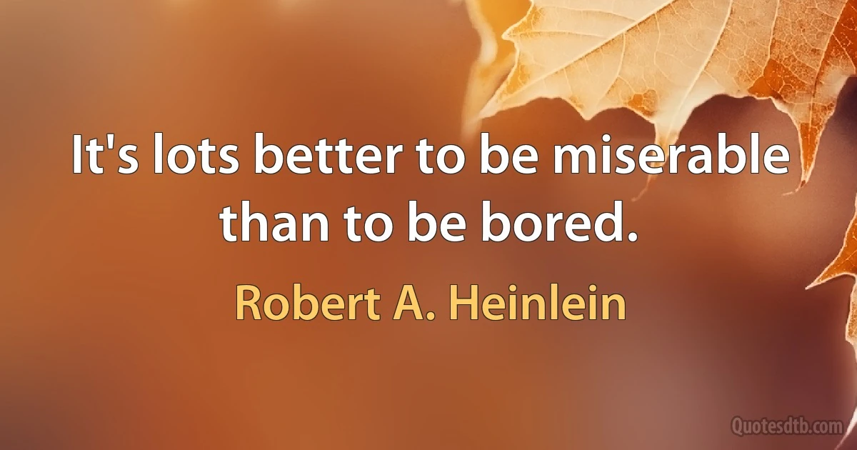 It's lots better to be miserable than to be bored. (Robert A. Heinlein)