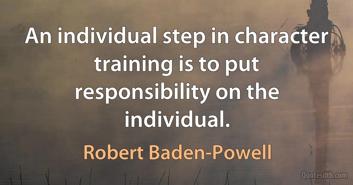 An individual step in character training is to put responsibility on the individual. (Robert Baden-Powell)