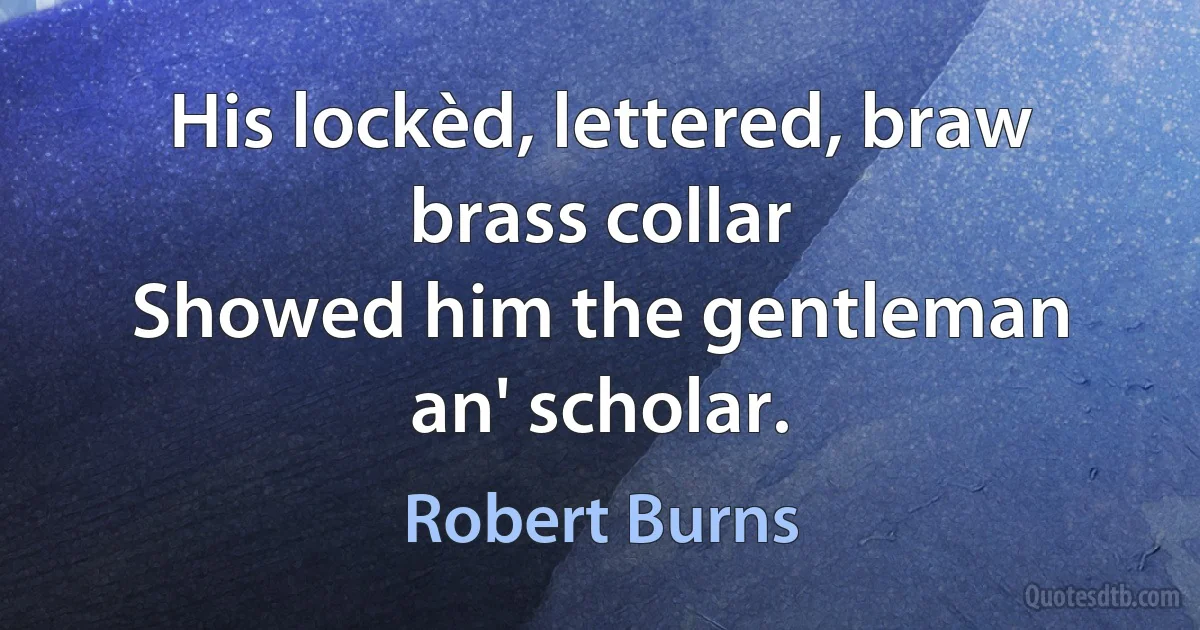 His lockèd, lettered, braw brass collar
Showed him the gentleman an' scholar. (Robert Burns)