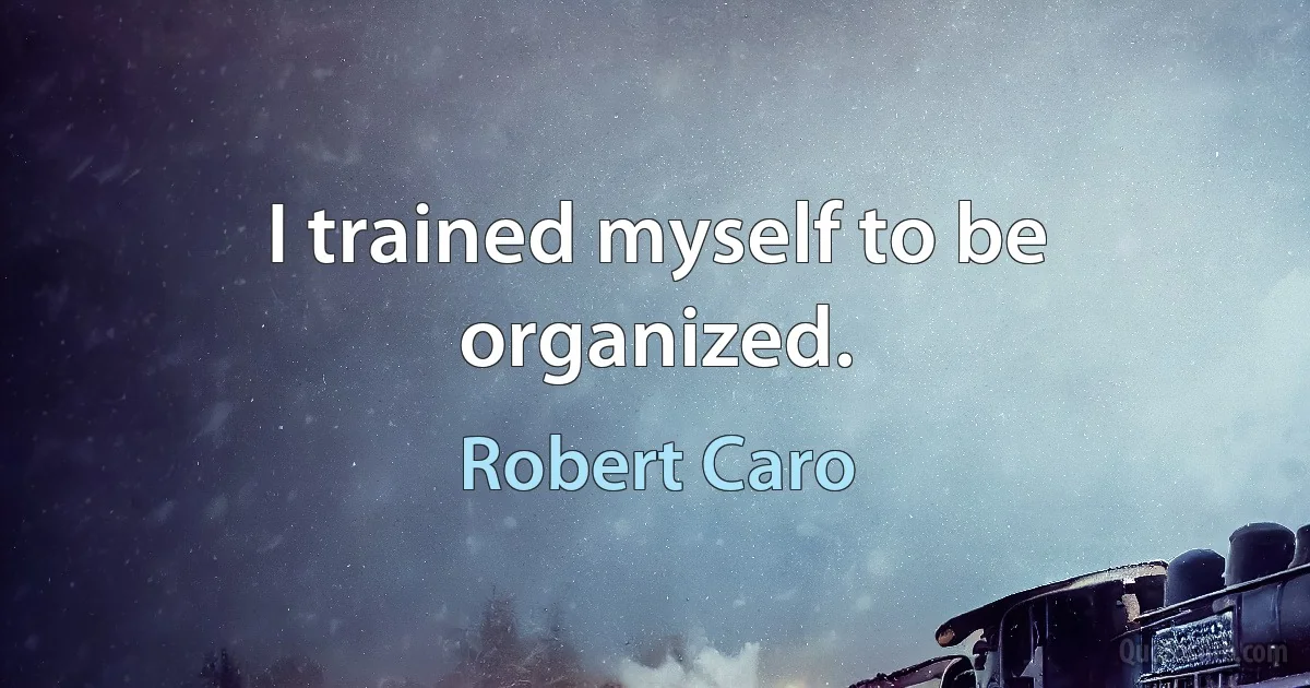 I trained myself to be organized. (Robert Caro)