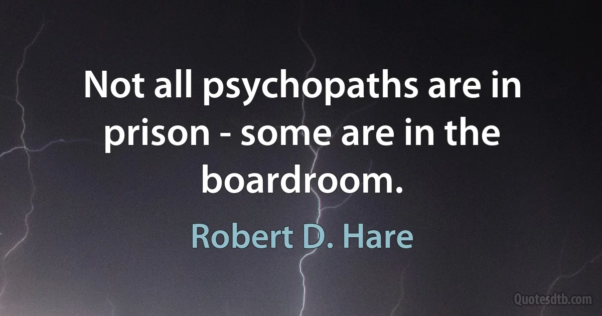 Not all psychopaths are in prison - some are in the boardroom. (Robert D. Hare)