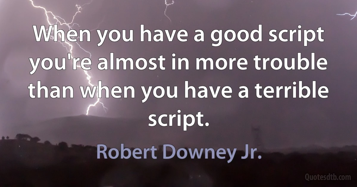 When you have a good script you're almost in more trouble than when you have a terrible script. (Robert Downey Jr.)