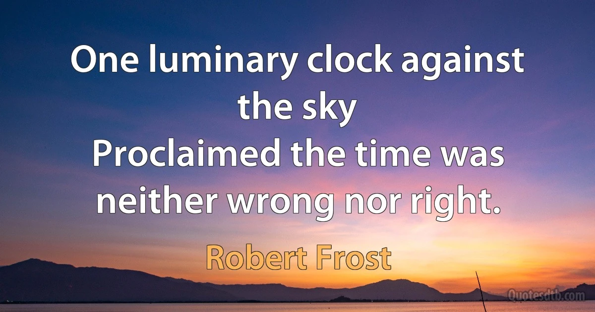 One luminary clock against the sky
Proclaimed the time was neither wrong nor right. (Robert Frost)