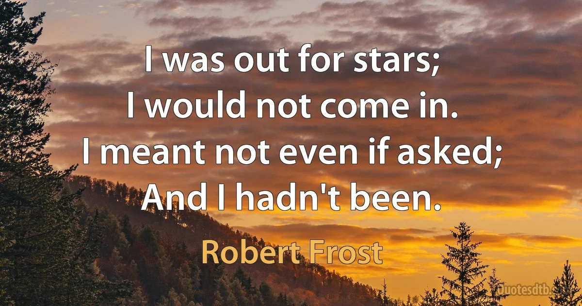 I was out for stars;
I would not come in.
I meant not even if asked;
And I hadn't been. (Robert Frost)