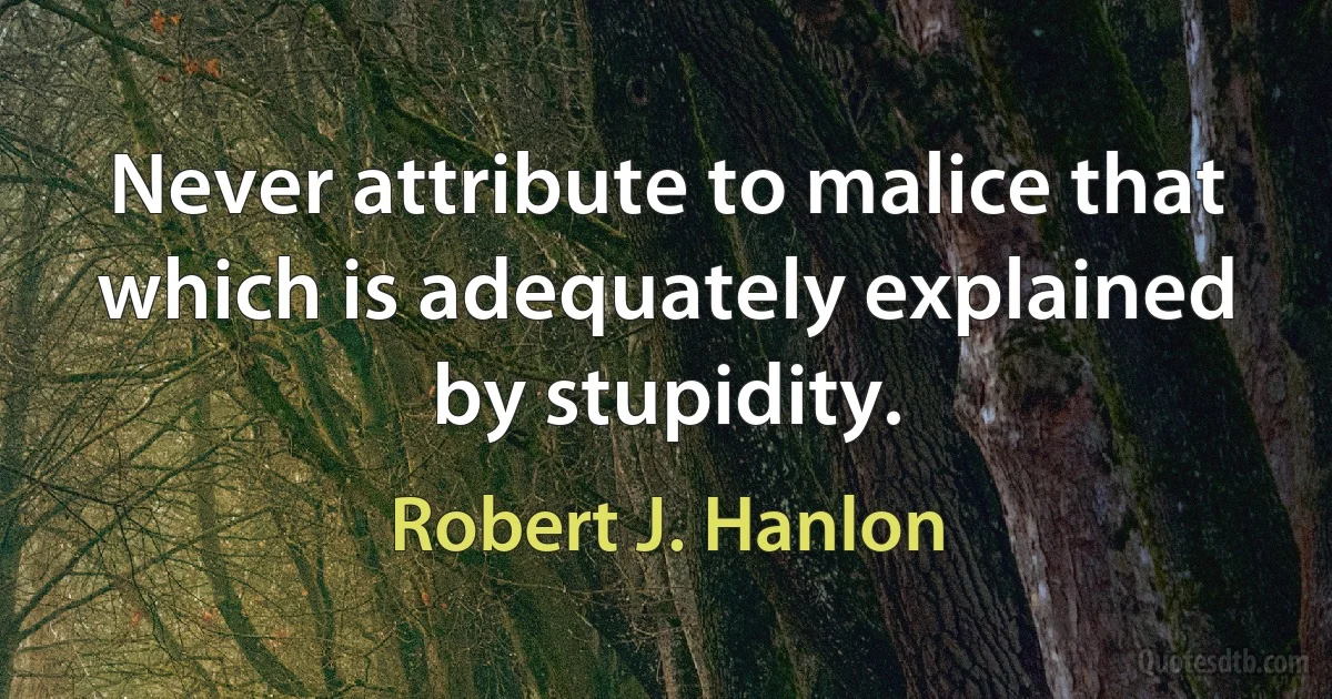 Never attribute to malice that which is adequately explained by stupidity. (Robert J. Hanlon)