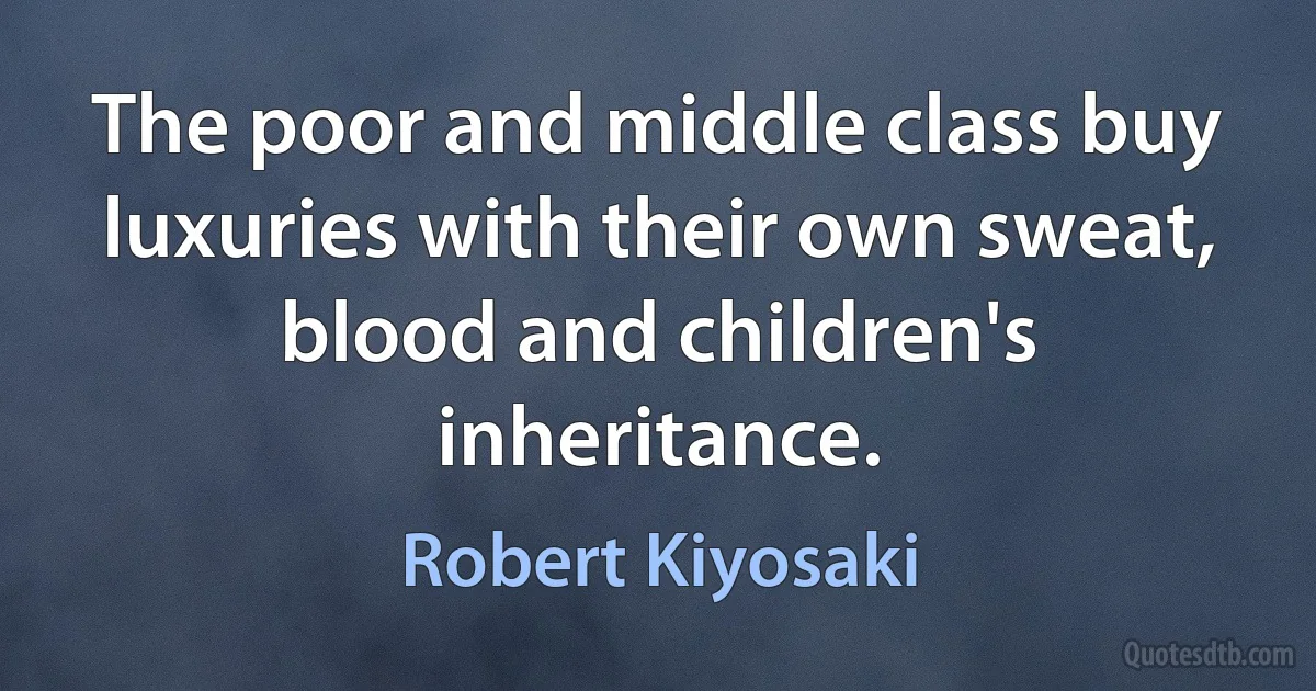 The poor and middle class buy luxuries with their own sweat, blood and children's inheritance. (Robert Kiyosaki)