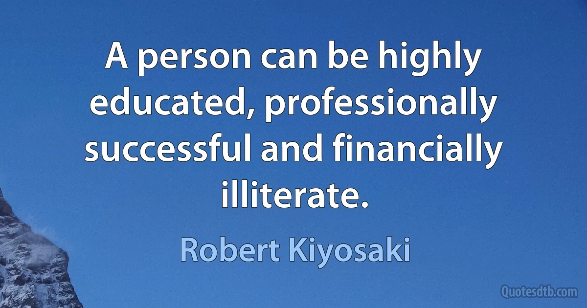 A person can be highly educated, professionally successful and financially illiterate. (Robert Kiyosaki)