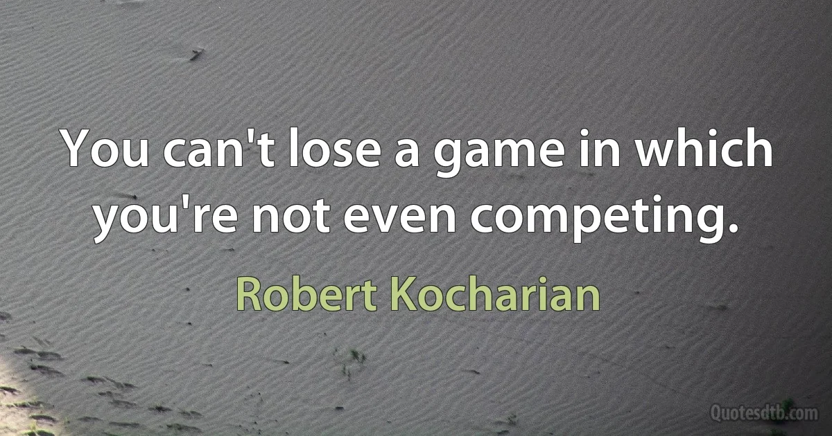 You can't lose a game in which you're not even competing. (Robert Kocharian)