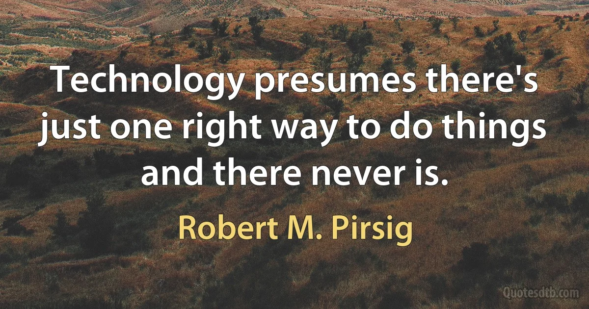 Technology presumes there's just one right way to do things and there never is. (Robert M. Pirsig)