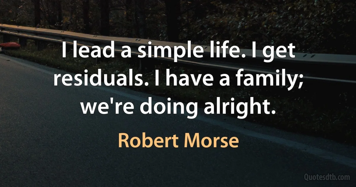 I lead a simple life. I get residuals. I have a family; we're doing alright. (Robert Morse)