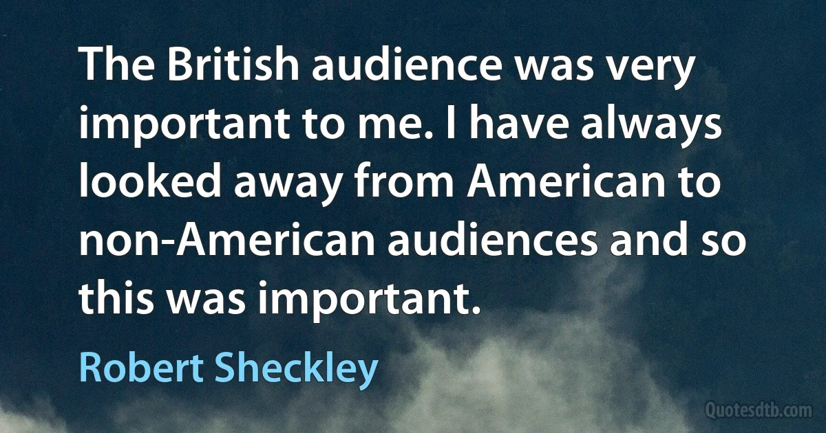 The British audience was very important to me. I have always looked away from American to non-American audiences and so this was important. (Robert Sheckley)