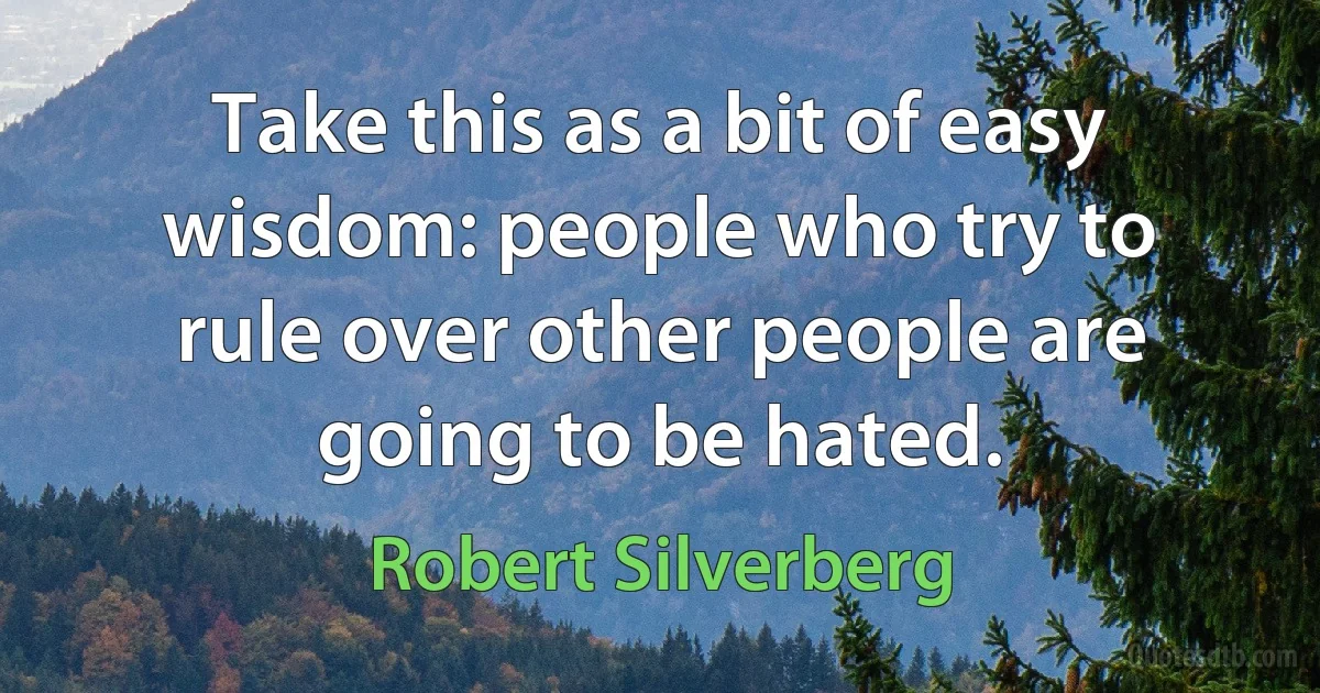 Take this as a bit of easy wisdom: people who try to rule over other people are going to be hated. (Robert Silverberg)