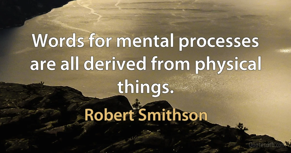 Words for mental processes are all derived from physical things. (Robert Smithson)