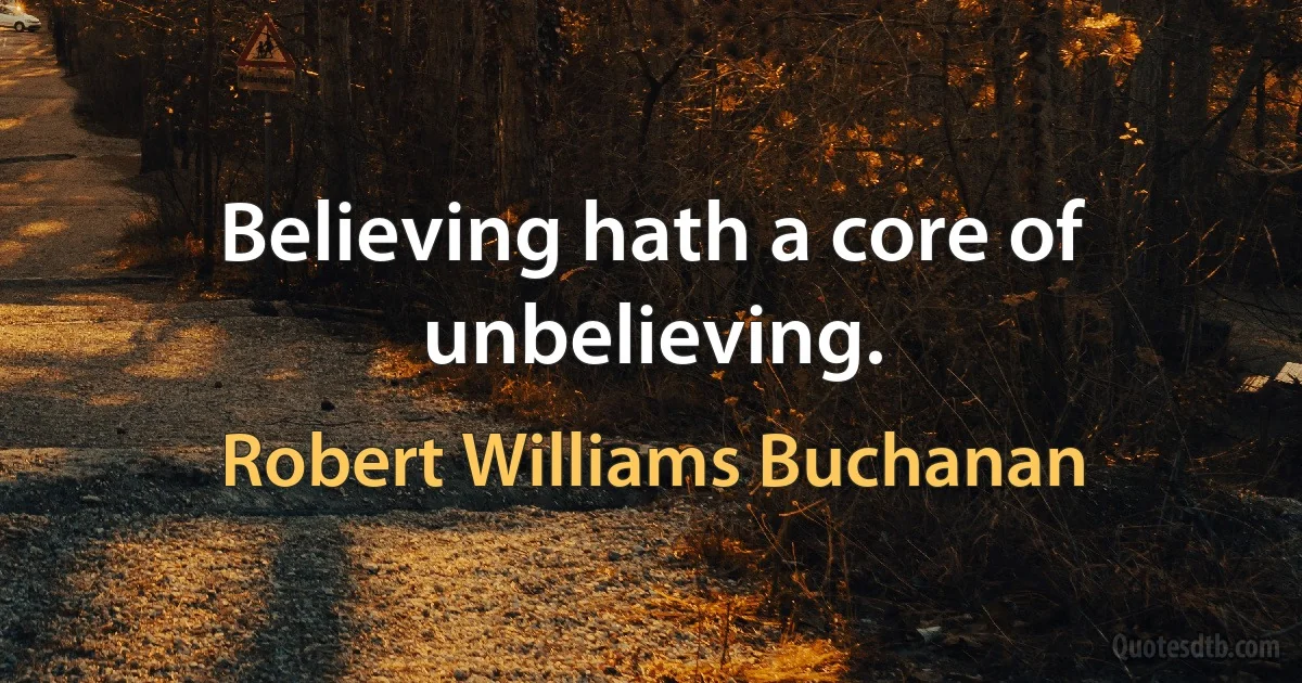 Believing hath a core of unbelieving. (Robert Williams Buchanan)