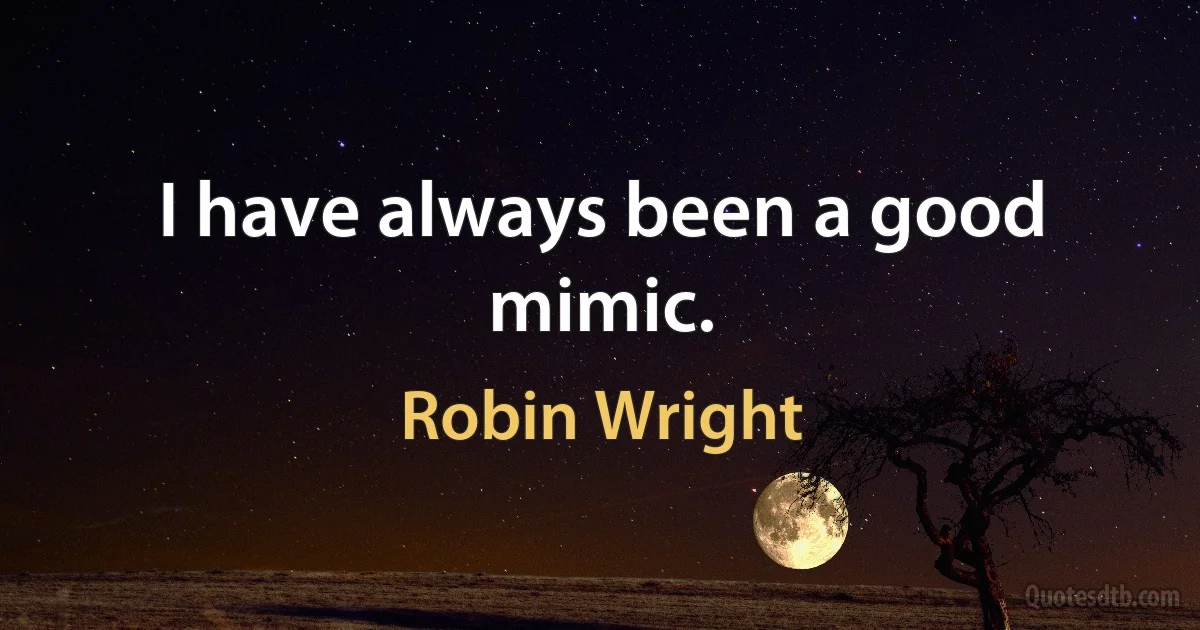 I have always been a good mimic. (Robin Wright)