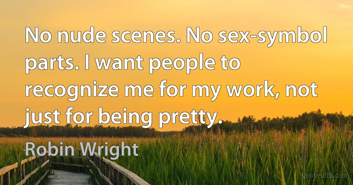 No nude scenes. No sex-symbol parts. I want people to recognize me for my work, not just for being pretty. (Robin Wright)