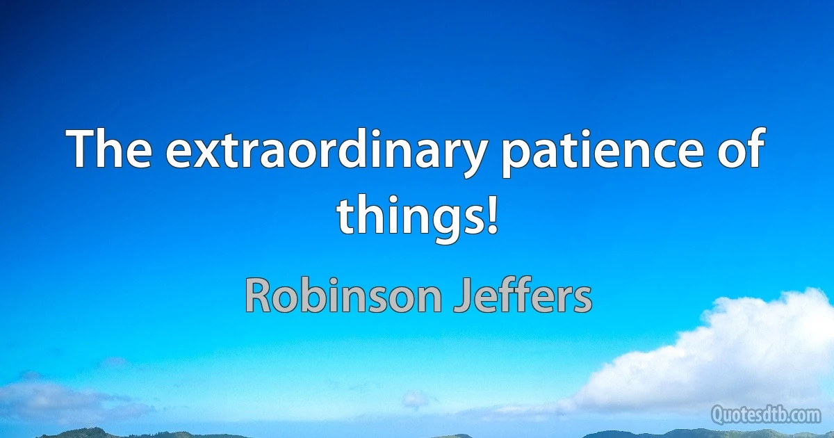 The extraordinary patience of things! (Robinson Jeffers)