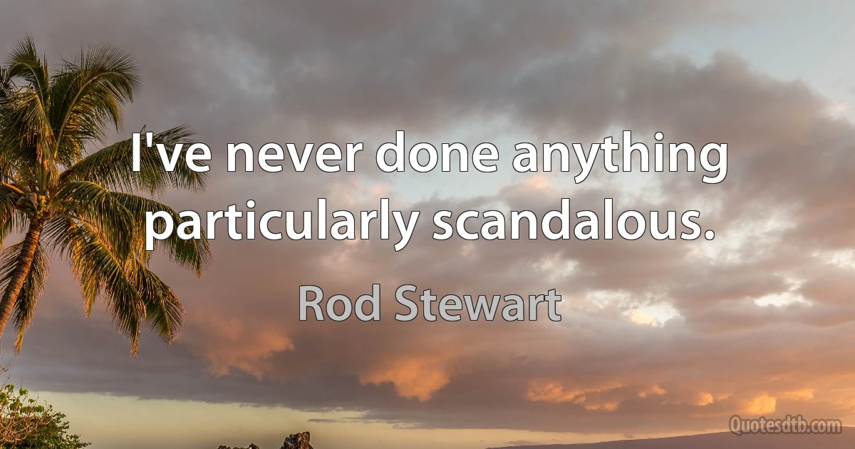 I've never done anything particularly scandalous. (Rod Stewart)