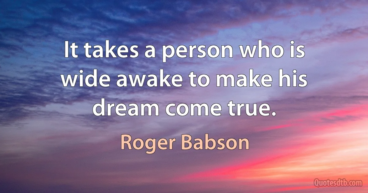 It takes a person who is wide awake to make his dream come true. (Roger Babson)