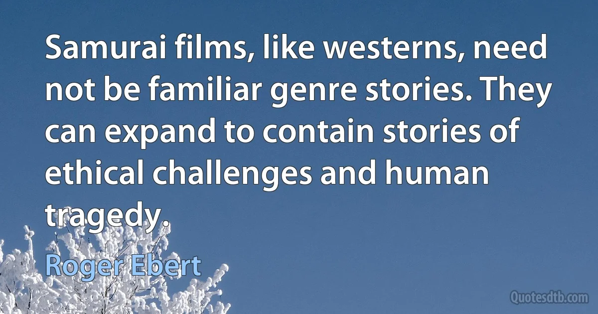 Samurai films, like westerns, need not be familiar genre stories. They can expand to contain stories of ethical challenges and human tragedy. (Roger Ebert)