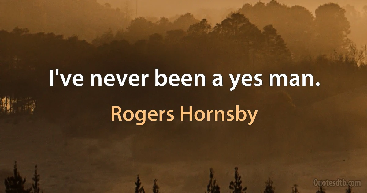 I've never been a yes man. (Rogers Hornsby)