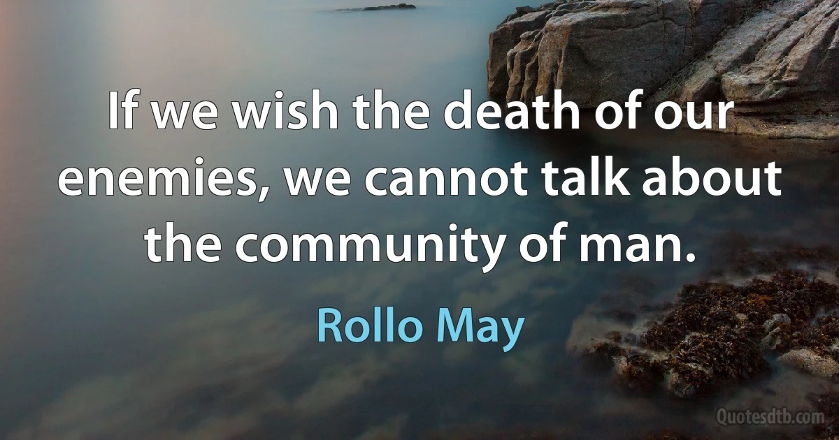 If we wish the death of our enemies, we cannot talk about the community of man. (Rollo May)