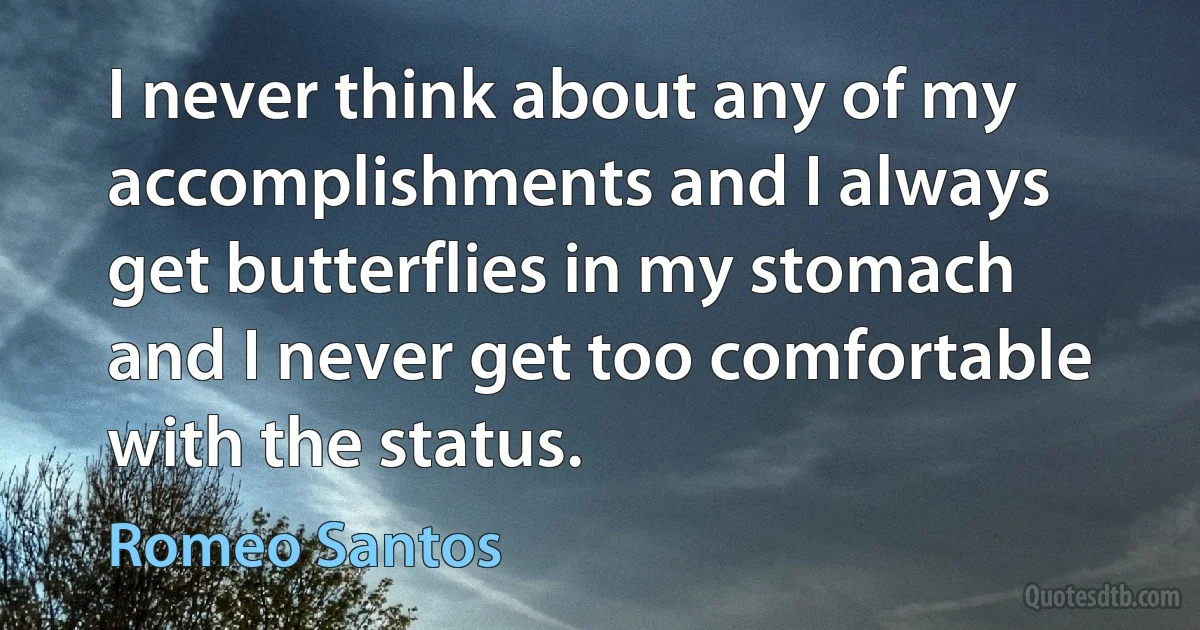 I never think about any of my accomplishments and I always get butterflies in my stomach and I never get too comfortable with the status. (Romeo Santos)