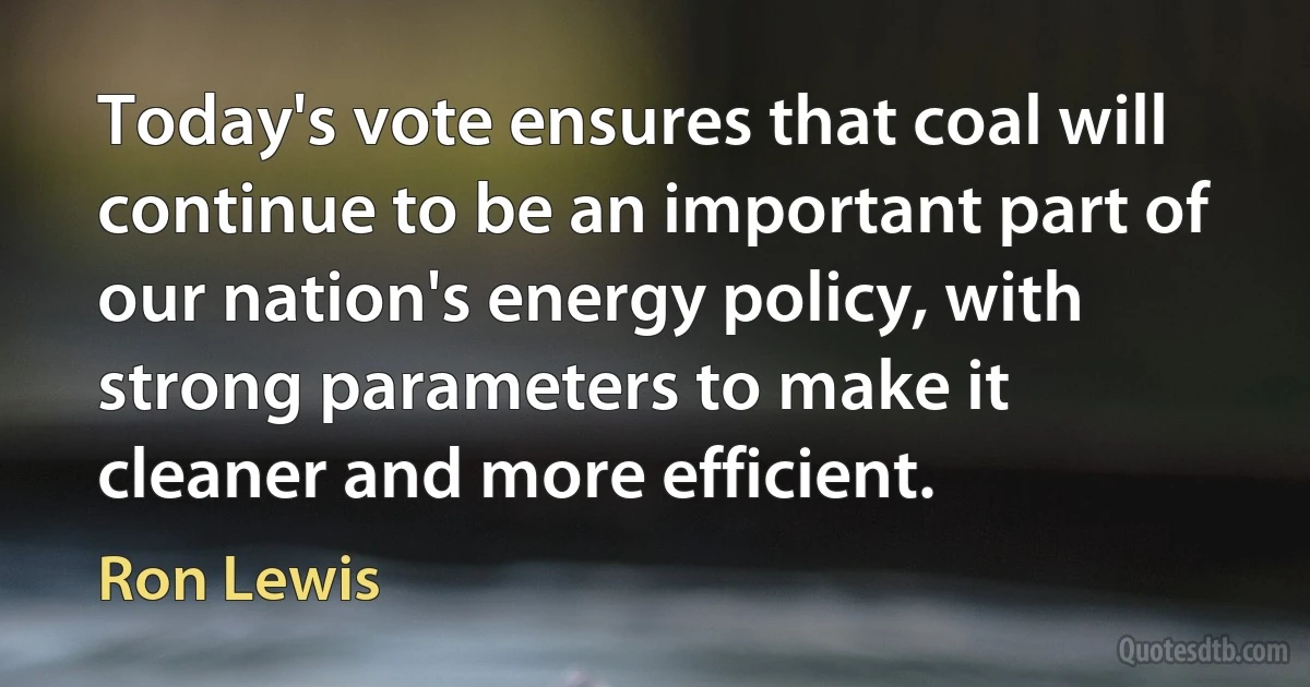 Today's vote ensures that coal will continue to be an important part of our nation's energy policy, with strong parameters to make it cleaner and more efficient. (Ron Lewis)